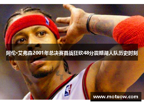 阿伦·艾弗森2001年总决赛首战狂砍48分震撼湖人队历史时刻