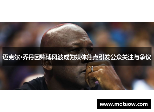 迈克尔·乔丹因赌博风波成为媒体焦点引发公众关注与争议