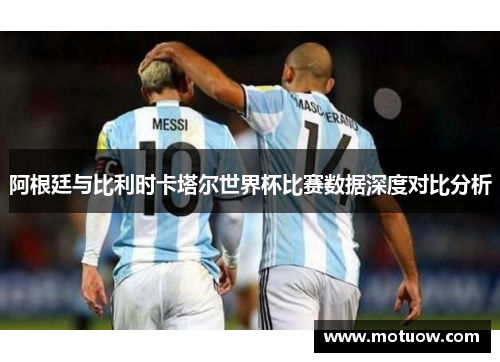 阿根廷与比利时卡塔尔世界杯比赛数据深度对比分析