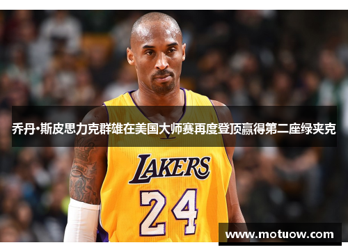 乔丹·斯皮思力克群雄在美国大师赛再度登顶赢得第二座绿夹克