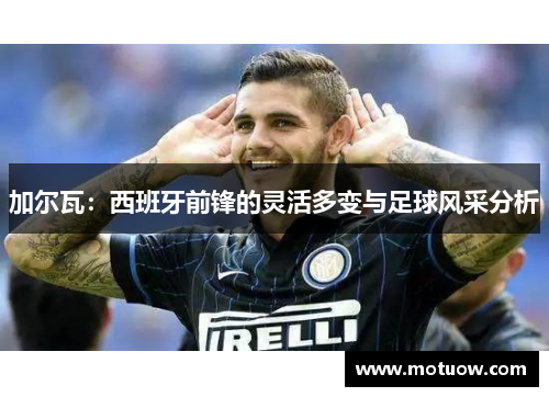 加尔瓦：西班牙前锋的灵活多变与足球风采分析