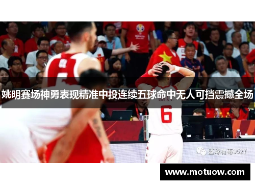 姚明赛场神勇表现精准中投连续五球命中无人可挡震撼全场