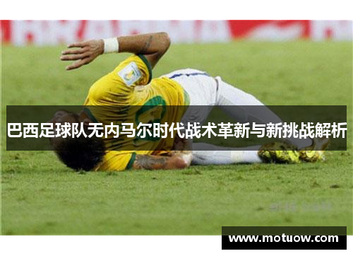 巴西足球队无内马尔时代战术革新与新挑战解析