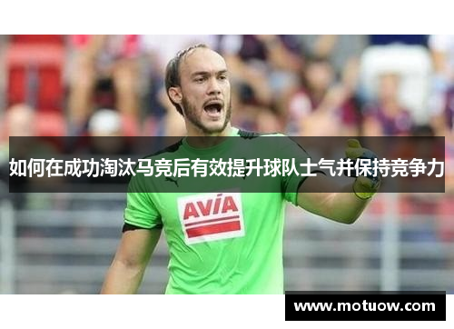 如何在成功淘汰马竞后有效提升球队士气并保持竞争力