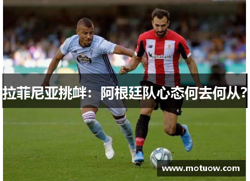 拉菲尼亚挑衅：阿根廷队心态何去何从？
