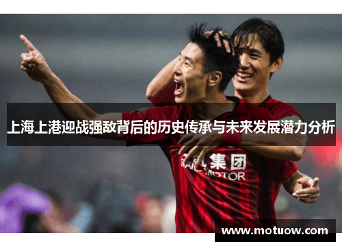 上海上港迎战强敌背后的历史传承与未来发展潜力分析