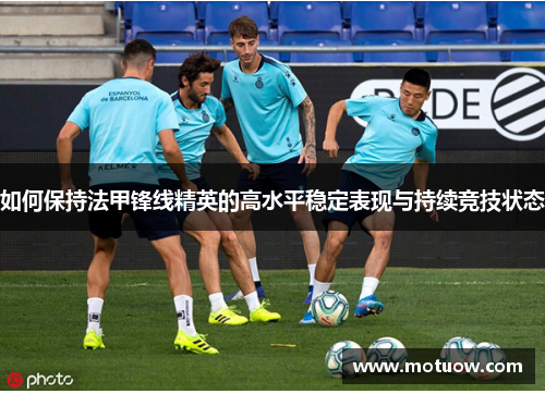 如何保持法甲锋线精英的高水平稳定表现与持续竞技状态