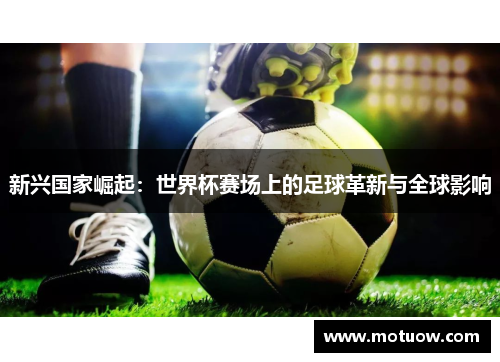 新兴国家崛起：世界杯赛场上的足球革新与全球影响