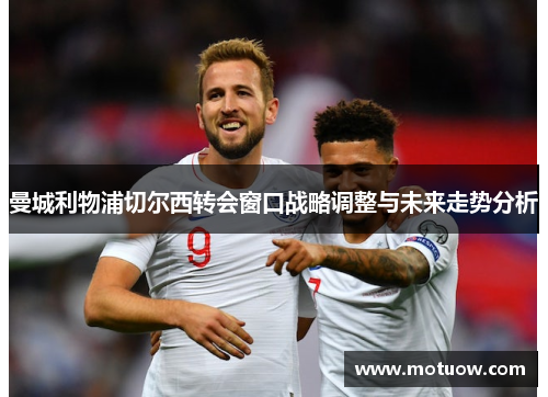曼城利物浦切尔西转会窗口战略调整与未来走势分析