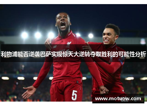 利物浦能否逆袭巴萨实现惊天大逆转夺取胜利的可能性分析