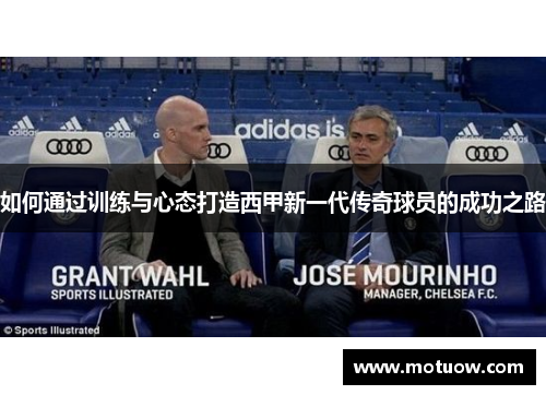 如何通过训练与心态打造西甲新一代传奇球员的成功之路