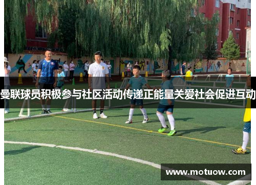 曼联球员积极参与社区活动传递正能量关爱社会促进互动