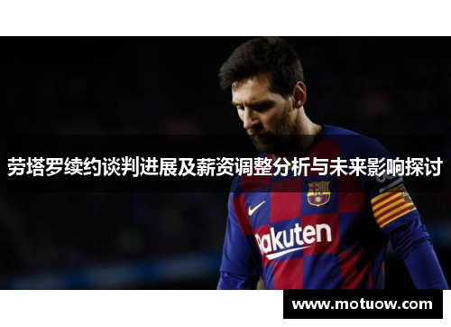 劳塔罗续约谈判进展及薪资调整分析与未来影响探讨