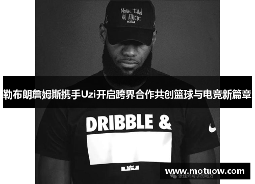 勒布朗詹姆斯携手Uzi开启跨界合作共创篮球与电竞新篇章