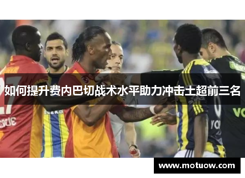 如何提升费内巴切战术水平助力冲击土超前三名
