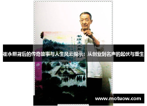 崔永熙背后的传奇故事与人生风云揭示：从创业到名声的起伏与重生