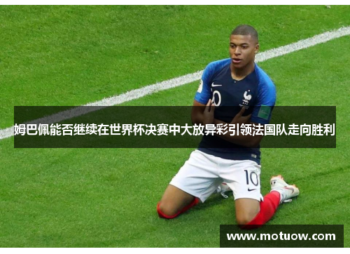 姆巴佩能否继续在世界杯决赛中大放异彩引领法国队走向胜利