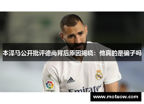 本泽马公开批评德尚背后原因揭晓：他真的是骗子吗