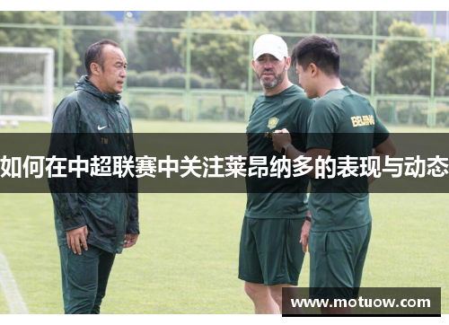 如何在中超联赛中关注莱昂纳多的表现与动态