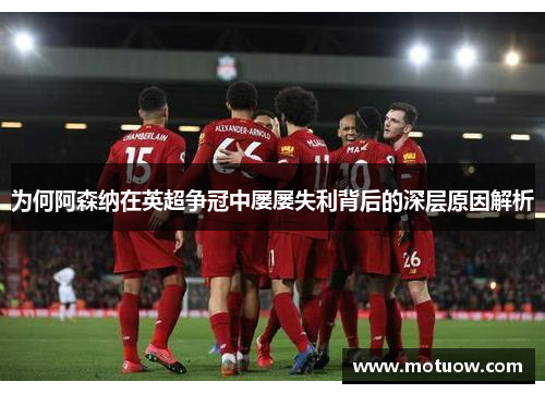 为何阿森纳在英超争冠中屡屡失利背后的深层原因解析