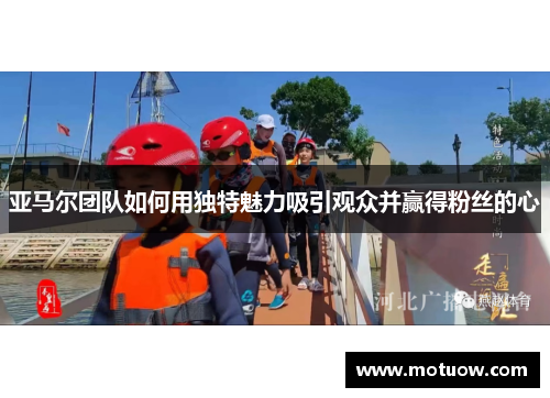 亚马尔团队如何用独特魅力吸引观众并赢得粉丝的心