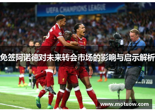 免签阿诺德对未来转会市场的影响与启示解析