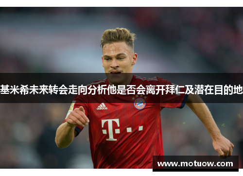 基米希未来转会走向分析他是否会离开拜仁及潜在目的地