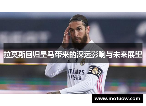 拉莫斯回归皇马带来的深远影响与未来展望