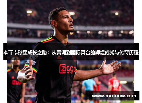 本菲卡球星成长之路：从青训到国际舞台的辉煌成就与传奇历程