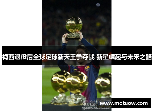 梅西退役后全球足球新天王争夺战 新星崛起与未来之路