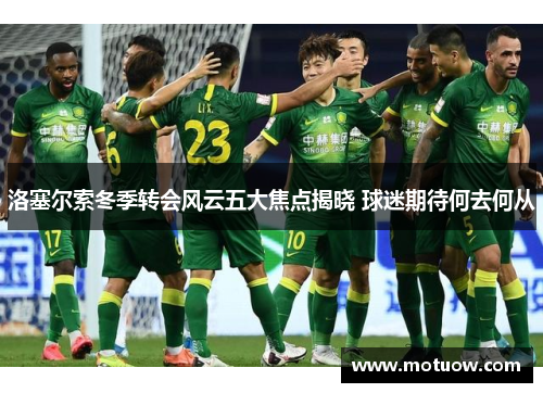 洛塞尔索冬季转会风云五大焦点揭晓 球迷期待何去何从