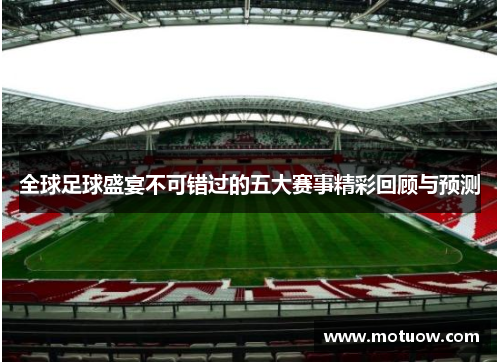 全球足球盛宴不可错过的五大赛事精彩回顾与预测