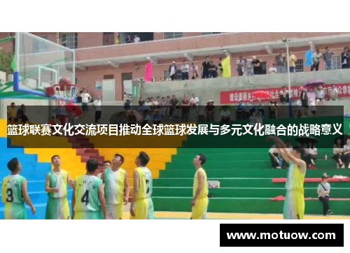 篮球联赛文化交流项目推动全球篮球发展与多元文化融合的战略意义