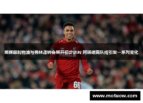 英媒曝利物浦与弗林蓬转会展开初步谈判 阿诺德离队或引发一系列变化