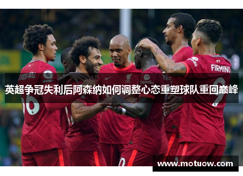 英超争冠失利后阿森纳如何调整心态重塑球队重回巅峰