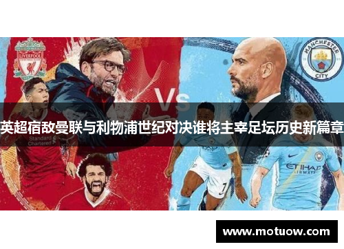 英超宿敌曼联与利物浦世纪对决谁将主宰足坛历史新篇章