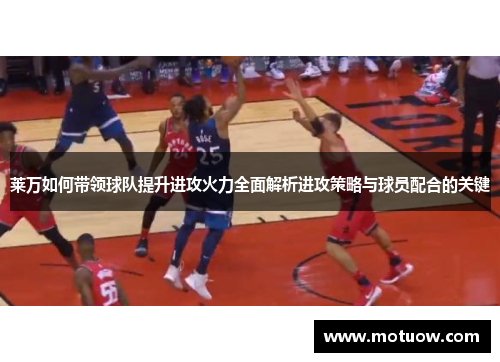 莱万如何带领球队提升进攻火力全面解析进攻策略与球员配合的关键 莱万如何带领球队提升进攻火力全面解析进攻策略与球员配合的关键