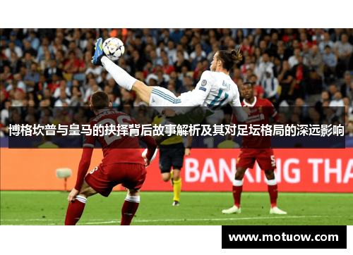 博格坎普与皇马的抉择背后故事解析及其对足坛格局的深远影响 博格坎普与皇马的抉择背后故事解析及其对足坛格局的深远影响