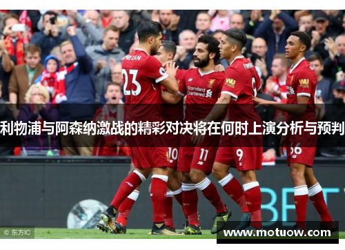 利物浦与阿森纳激战的精彩对决将在何时上演分析与预判 利物浦与阿森纳激战的精彩对决将在何时上演分析与预判