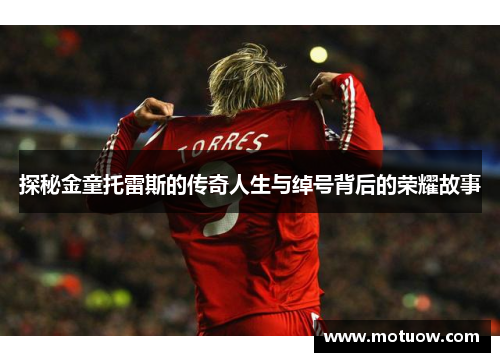 探秘金童托雷斯的传奇人生与绰号背后的荣耀故事