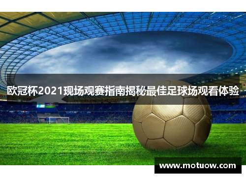 欧冠杯2021现场观赛指南揭秘最佳足球场观看体验 欧冠杯2021现场观赛指南揭秘最佳足球场观看体验