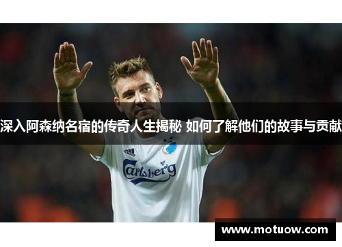 深入阿森纳名宿的传奇人生揭秘 如何了解他们的故事与贡献