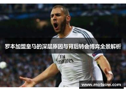 罗本加盟皇马的深层原因与背后转会博弈全景解析