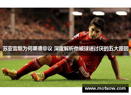 苏亚雷斯为何屡遭非议 深度解析他被球迷讨厌的五大原因