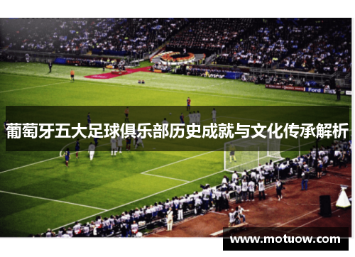 葡萄牙五大足球俱乐部历史成就与文化传承解析 葡萄牙五大足球俱乐部历史成就与文化传承解析