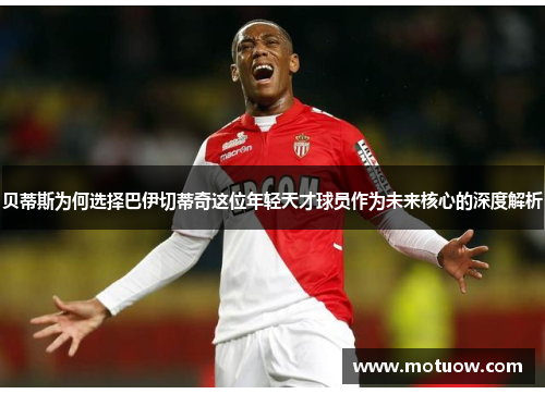 贝蒂斯为何选择巴伊切蒂奇这位年轻天才球员作为未来核心的深度解析