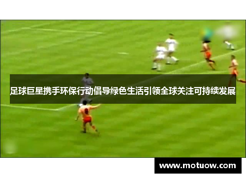 足球巨星携手环保行动倡导绿色生活引领全球关注可持续发展