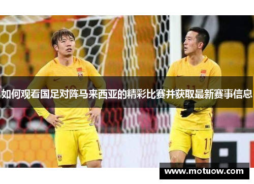 如何观看国足对阵马来西亚的精彩比赛并获取最新赛事信息 如何观看国足对阵马来西亚的精彩比赛并获取最新赛事信息
