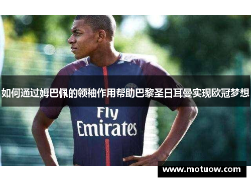 如何通过姆巴佩的领袖作用帮助巴黎圣日耳曼实现欧冠梦想 如何通过姆巴佩的领袖作用帮助巴黎圣日耳曼实现欧冠梦想