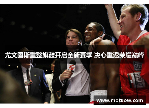 尤文图斯重整旗鼓开启全新赛季 决心重返荣耀巅峰